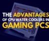 The Advantages of CPU Water Coolers in Gaming PCs
