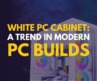 White PC Cabinet: A Trend in Modern PC Builds
