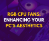 RGB CPU Fans: Enhancing Your PC’s Aesthetics