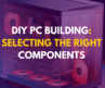 DIY PC Building: Selecting the Right Components