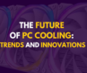 The Future of PC Cooling: Trends and Innovations