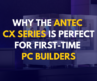 Why the Antec CX Series is Perfect for First-Time PC Builders