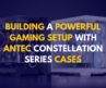 Building a Powerful Gaming Setup with Antec Constellation Series Cases