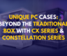 Unique PC Cases: Beyond the Traditional Box with CX & Constellation Series